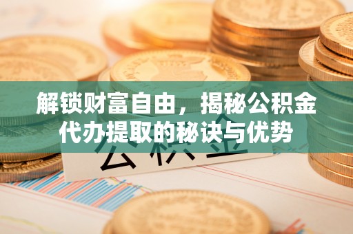 雁塔解锁财富自由，揭秘公积金代办提取的秘诀与优势