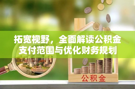雁塔拓宽视野，全面解读公积金支付范围与优化财务规划