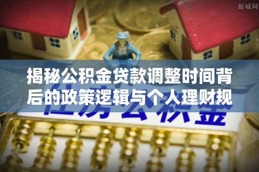 雁塔揭秘公积金贷款调整时间背后的政策逻辑与个人理财规划