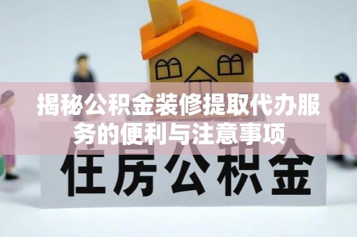 雁塔揭秘公积金装修提取代办服务的便利与注意事项