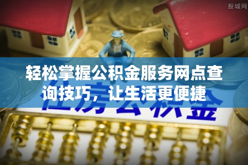 雁塔轻松掌握公积金服务网点查询技巧，让生活更便捷