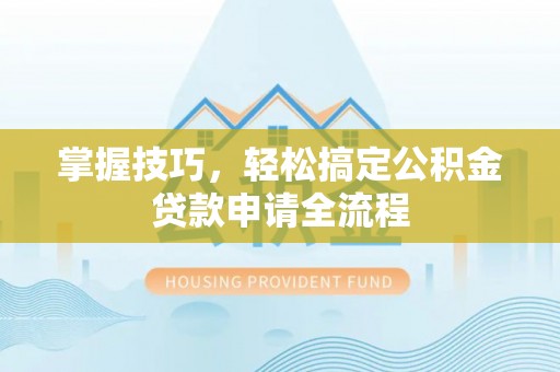 雁塔掌握技巧，轻松搞定公积金贷款申请全流程