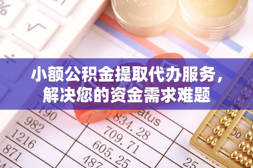 雁塔小额公积金提取代办服务，解决您的资金需求难题