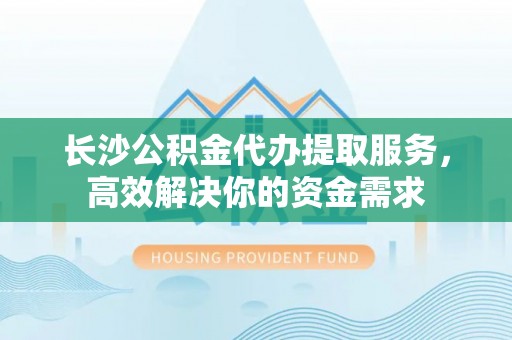雁塔长沙公积金代办提取服务，高效解决你的资金需求