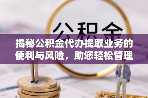 雁塔揭秘公积金代办提取业务的便利与风险，助您轻松管理个人资金