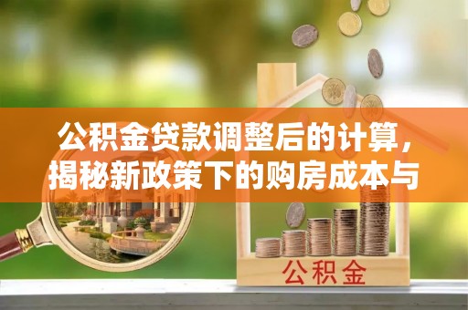 雁塔公积金贷款调整后的计算，揭秘新政策下的购房成本与规划