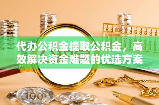 雁塔代办公积金提取公积金，高效解决资金难题的优选方案