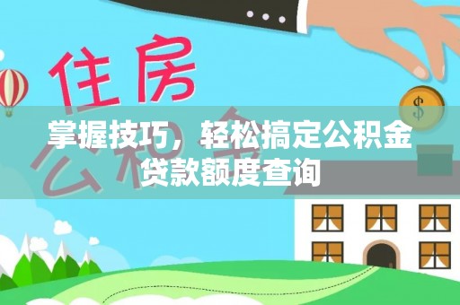 雁塔掌握技巧，轻松搞定公积金贷款额度查询
