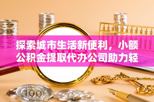 雁塔探索城市生活新便利，小额公积金提取代办公司助力轻松理财