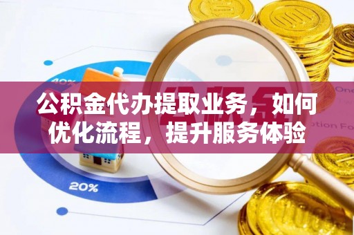 雁塔公积金代办提取业务，如何优化流程，提升服务体验