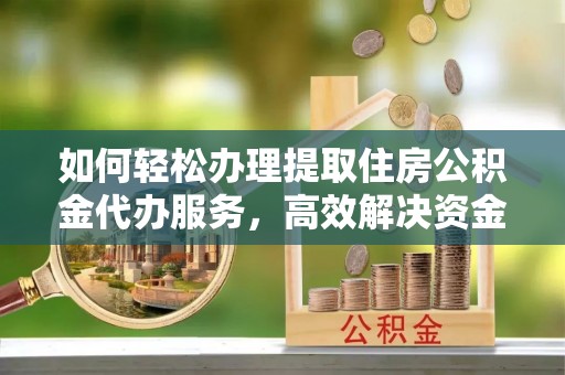 雁塔如何轻松办理提取住房公积金代办服务，高效解决资金需求