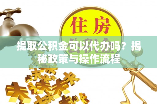 雁塔提取公积金可以代办吗？揭秘政策与操作流程