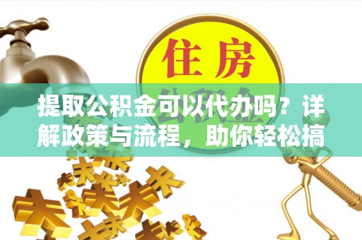 雁塔提取公积金可以代办吗？详解政策与流程，助你轻松搞定！