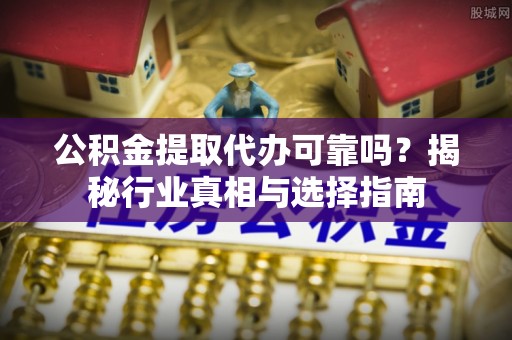 雁塔公积金提取代办可靠吗？揭秘行业真相与选择指南