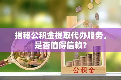 雁塔揭秘公积金提取代办服务，是否值得信赖？