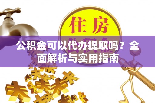 雁塔公积金可以代办提取吗？全面解析与实用指南