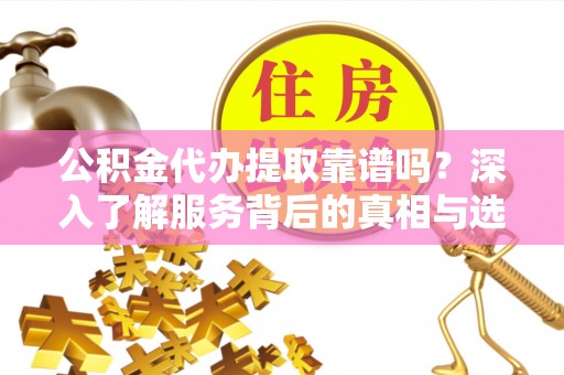 雁塔公积金代办提取靠谱吗？深入了解服务背后的真相与选择指南