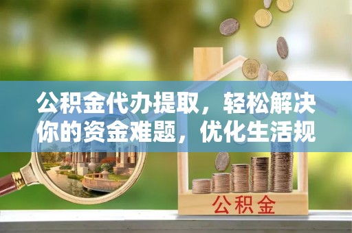 雁塔公积金代办提取，轻松解决你的资金难题，优化生活规划