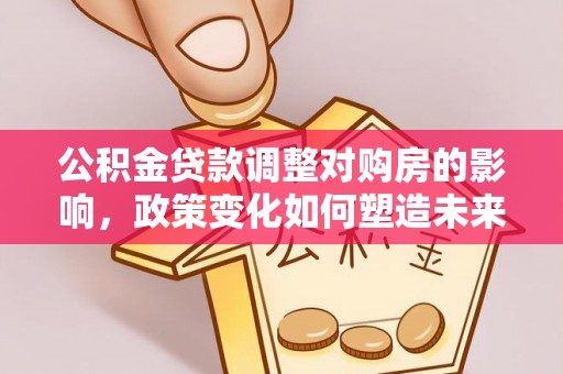 雁塔公积金贷款调整对购房的影响，政策变化如何塑造未来住房市场