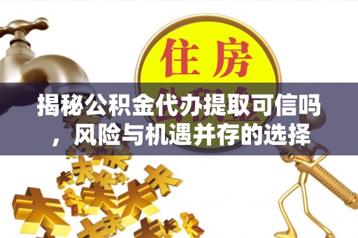 雁塔揭秘公积金代办提取可信吗，风险与机遇并存的选择