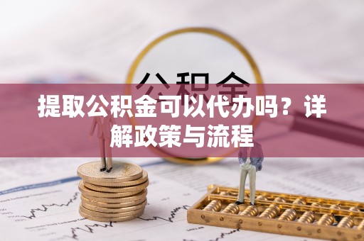 雁塔提取公积金可以代办吗？详解政策与流程
