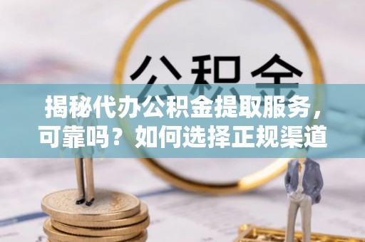 雁塔揭秘代办公积金提取服务，可靠吗？如何选择正规渠道？