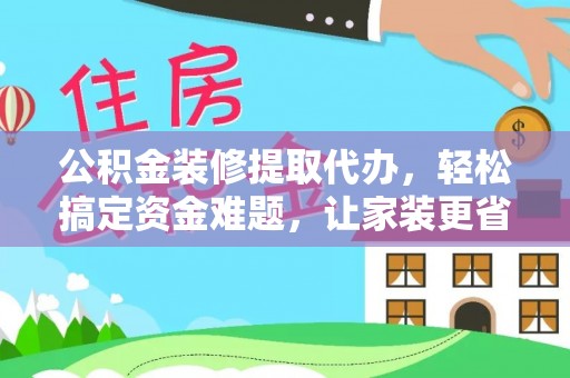 雁塔公积金装修提取代办，轻松搞定资金难题，让家装更省心