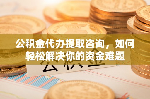 雁塔公积金代办提取咨询，如何轻松解决你的资金难题