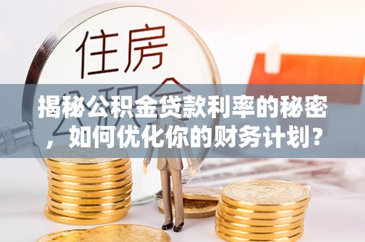 雁塔揭秘公积金贷款利率的秘密，如何优化你的财务计划？