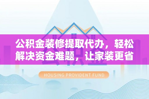 雁塔公积金装修提取代办，轻松解决资金难题，让家装更省心