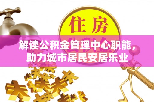 雁塔解读公积金管理中心职能，助力城市居民安居乐业
