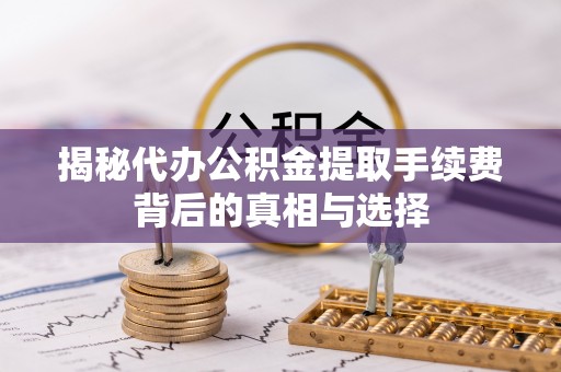 雁塔揭秘代办公积金提取手续费背后的真相与选择