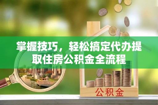 雁塔掌握技巧，轻松搞定代办提取住房公积金全流程