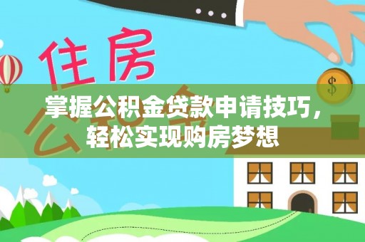 雁塔掌握公积金贷款申请技巧，轻松实现购房梦想