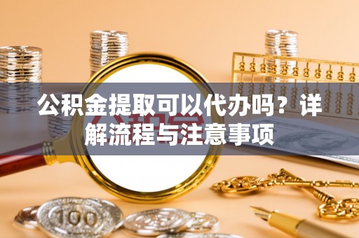 雁塔公积金提取可以代办吗？详解流程与注意事项