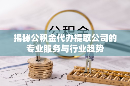 雁塔揭秘公积金代办提取公司的专业服务与行业趋势