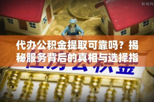 雁塔代办公积金提取可靠吗？揭秘服务背后的真相与选择指南