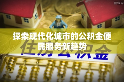 雁塔探索现代化城市的公积金便民服务新趋势