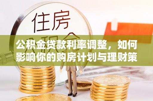 雁塔公积金贷款利率调整，如何影响你的购房计划与理财策略