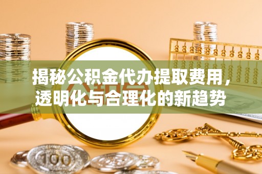 雁塔揭秘公积金代办提取费用，透明化与合理化的新趋势