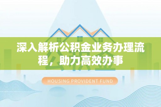 雁塔深入解析公积金业务办理流程，助力高效办事
