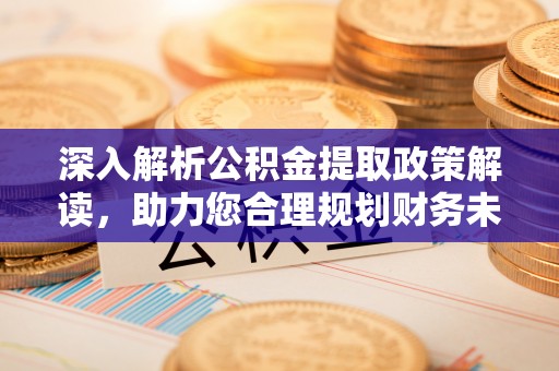 雁塔深入解析公积金提取政策解读，助力您合理规划财务未来