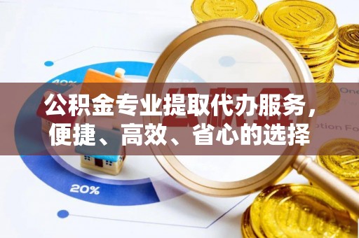 雁塔公积金专业提取代办服务，便捷、高效、省心的选择