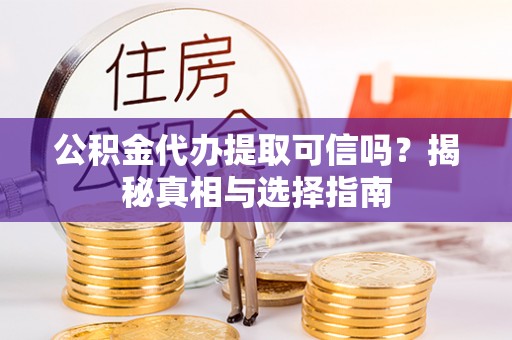 雁塔公积金代办提取可信吗？揭秘真相与选择指南