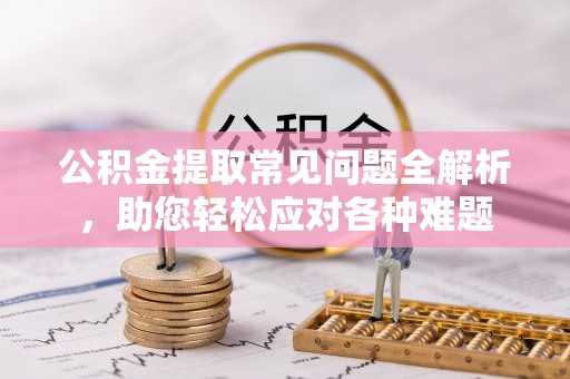 雁塔公积金提取常见问题全解析，助您轻松应对各种难题