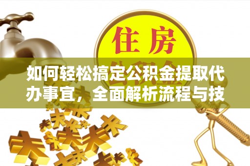 雁塔如何轻松搞定公积金提取代办事宜，全面解析流程与技巧