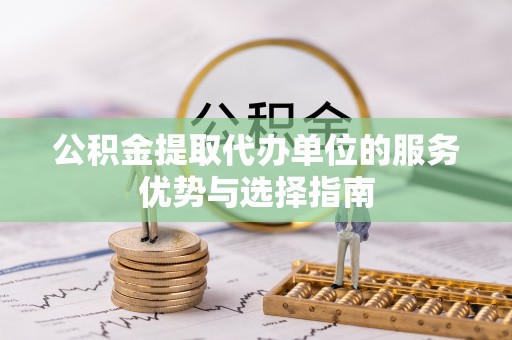 雁塔公积金提取代办单位的服务优势与选择指南