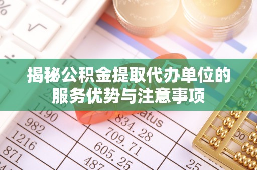 雁塔揭秘公积金提取代办单位的服务优势与注意事项