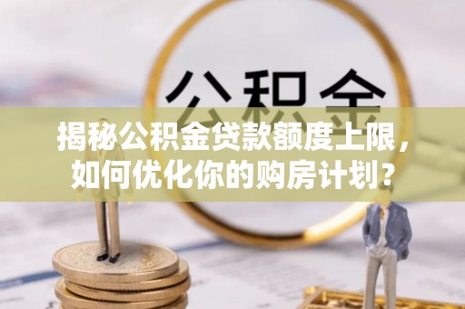 雁塔揭秘公积金贷款额度上限，如何优化你的购房计划？