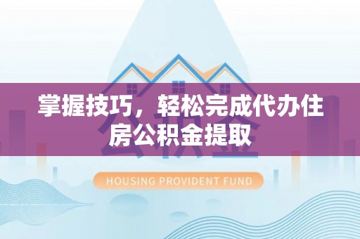 雁塔掌握技巧，轻松完成代办住房公积金提取